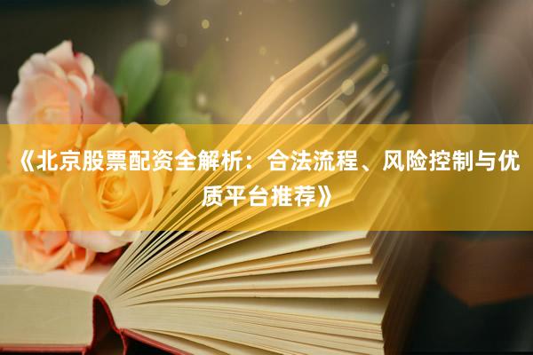 《北京股票配资全解析：合法流程、风险控制与优质平台推荐》