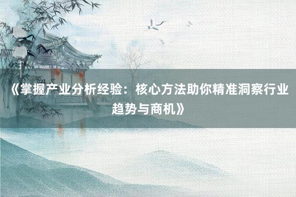 《掌握产业分析经验：核心方法助你精准洞察行业趋势与商机》
