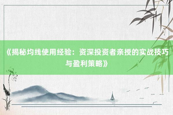 《揭秘均线使用经验：资深投资者亲授的实战技巧与盈利策略》