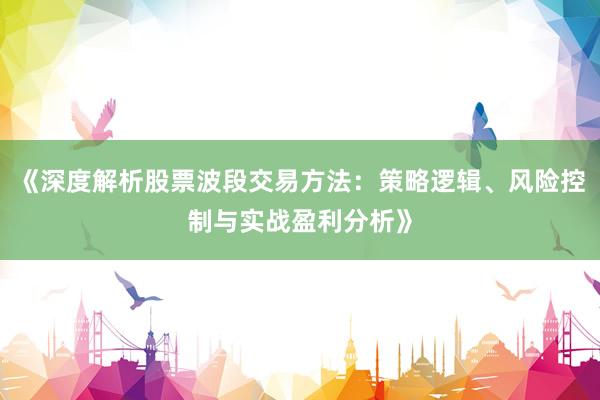 《深度解析股票波段交易方法：策略逻辑、风险控制与实战盈利分析》