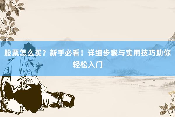 股票怎么买？新手必看！详细步骤与实用技巧助你轻松入门