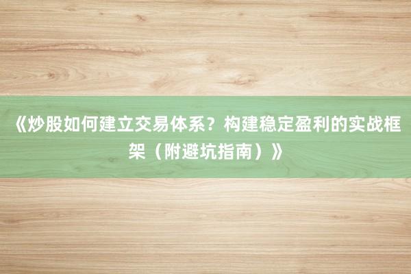 《炒股如何建立交易体系？构建稳定盈利的实战框架（附避坑指南）》