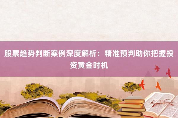 股票趋势判断案例深度解析：精准预判助你把握投资黄金时机