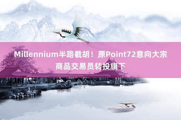 Millennium半路截胡！原Point72意向大宗商品交易员转投旗下
