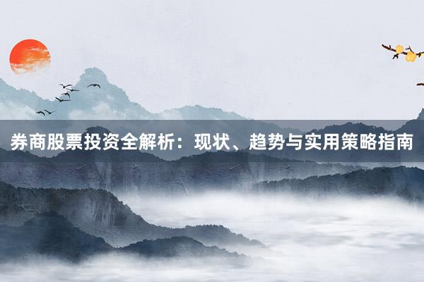 券商股票投资全解析：现状、趋势与实用策略指南