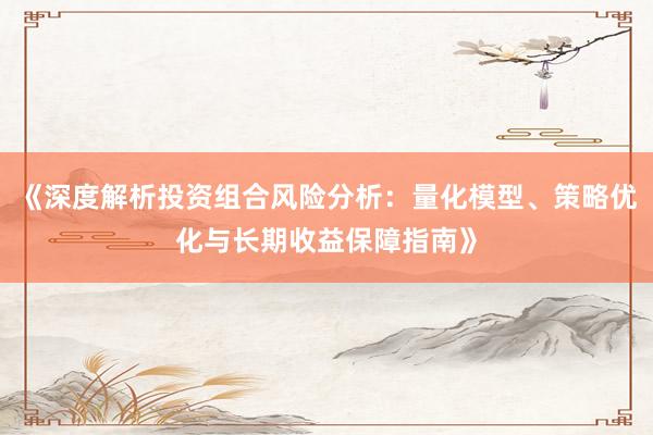 《深度解析投资组合风险分析：量化模型、策略优化与长期收益保障指南》