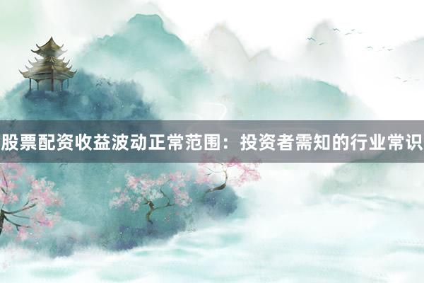 股票配资收益波动正常范围：投资者需知的行业常识