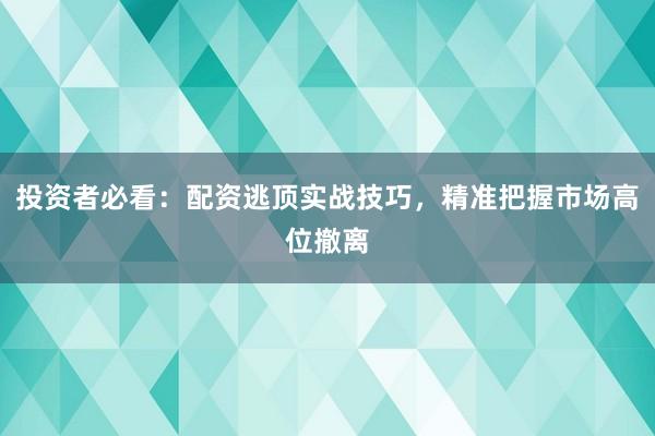 投资者必看：配资逃顶实战技巧，精准把握市场高位撤离
