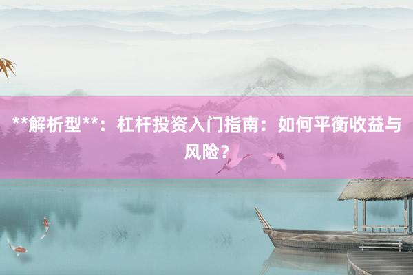 **解析型**：杠杆投资入门指南：如何平衡收益与风险？