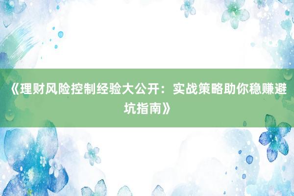 《理财风险控制经验大公开：实战策略助你稳赚避坑指南》