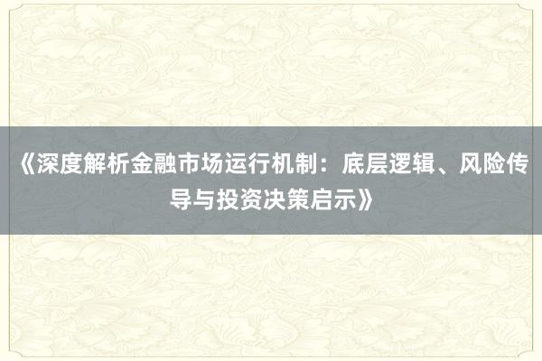 《深度解析金融市场运行机制：底层逻辑、风险传导与投资决策启示》