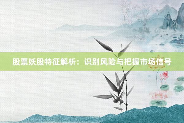 股票妖股特征解析：识别风险与把握市场信号