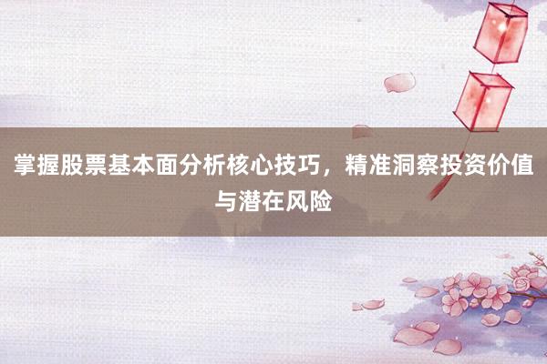 掌握股票基本面分析核心技巧，精准洞察投资价值与潜在风险