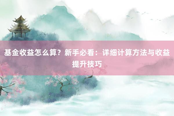 基金收益怎么算？新手必看：详细计算方法与收益提升技巧