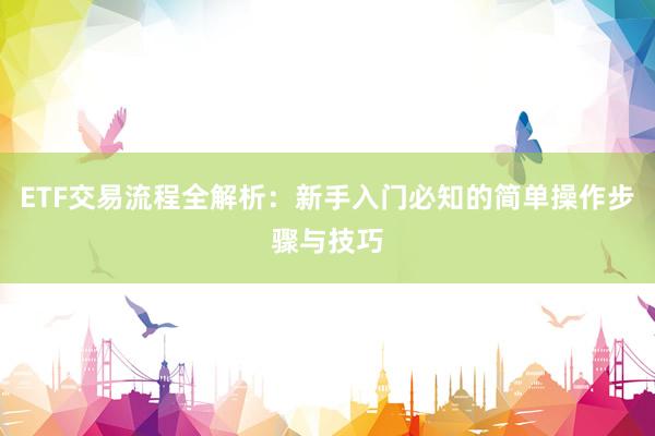 ETF交易流程全解析：新手入门必知的简单操作步骤与技巧