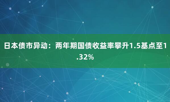 日本债市异动：两年期国债收益率攀升1.5基点至1.32%