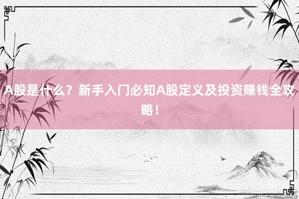 A股是什么？新手入门必知A股定义及投资赚钱全攻略！