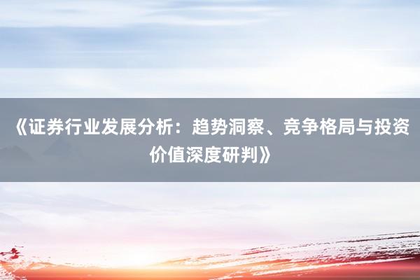 《证券行业发展分析：趋势洞察、竞争格局与投资价值深度研判》