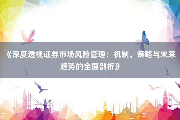 《深度透视证券市场风险管理：机制、策略与未来趋势的全面剖析》