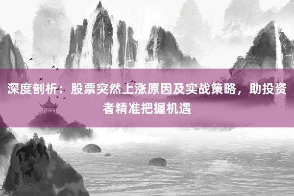 深度剖析：股票突然上涨原因及实战策略，助投资者精准把握机遇