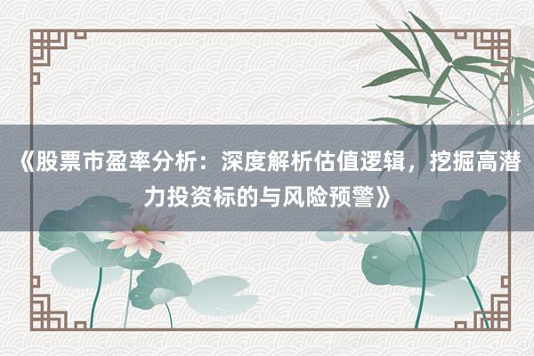 《股票市盈率分析：深度解析估值逻辑，挖掘高潜力投资标的与风险预警》