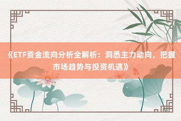 《ETF资金流向分析全解析：洞悉主力动向，把握市场趋势与投资机遇》