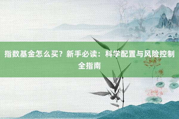 指数基金怎么买？新手必读：科学配置与风险控制全指南
