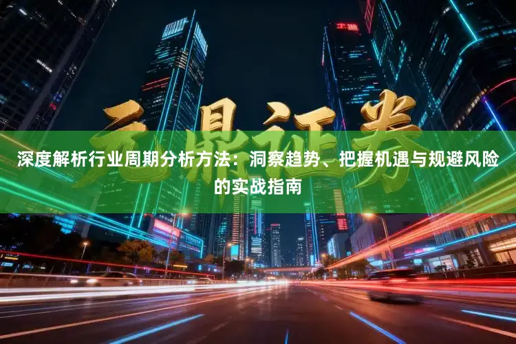 深度解析行业周期分析方法：洞察趋势、把握机遇与规避风险的实战指南
