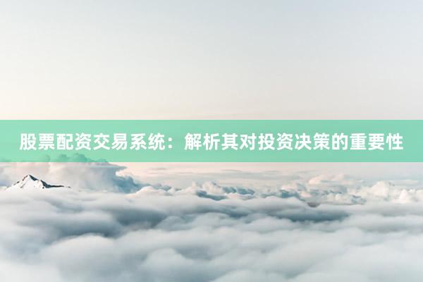 股票配资交易系统：解析其对投资决策的重要性