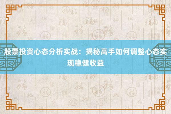 股票投资心态分析实战：揭秘高手如何调整心态实现稳健收益