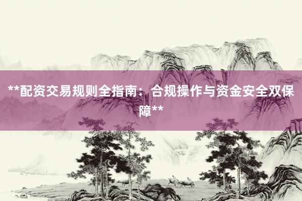 **配资交易规则全指南：合规操作与资金安全双保障**