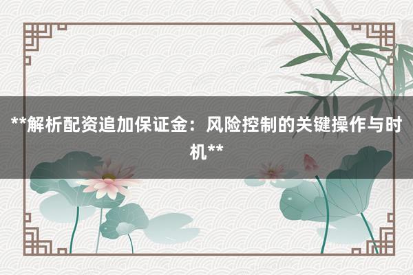 **解析配资追加保证金：风险控制的关键操作与时机**