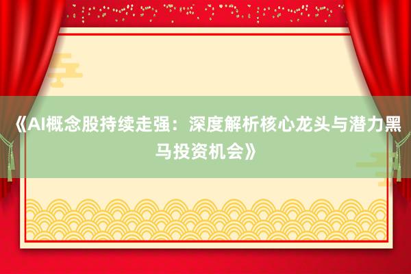 《AI概念股持续走强：深度解析核心龙头与潜力黑马投资机会》