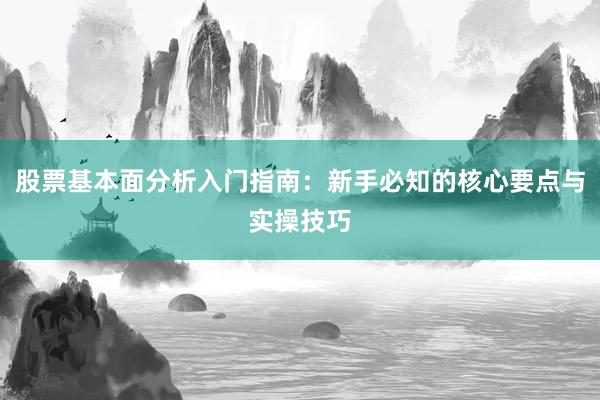 股票基本面分析入门指南：新手必知的核心要点与实操技巧