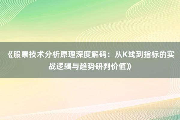 《股票技术分析原理深度解码：从K线到指标的实战逻辑与趋势研判价值》