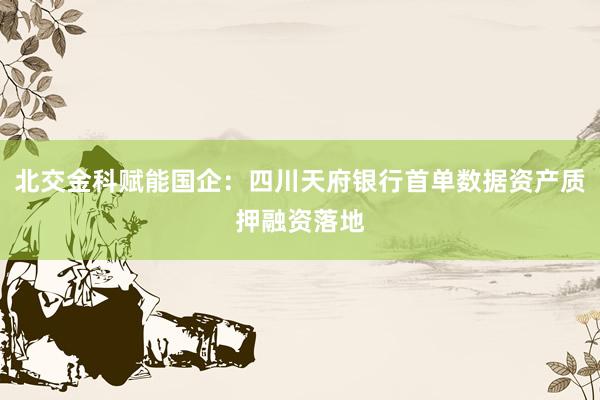 北交金科赋能国企：四川天府银行首单数据资产质押融资落地
