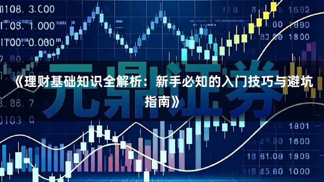 《理财基础知识全解析：新手必知的入门技巧与避坑指南》