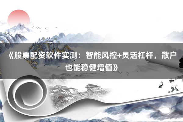 《股票配资软件实测：智能风控+灵活杠杆，散户也能稳健增值》