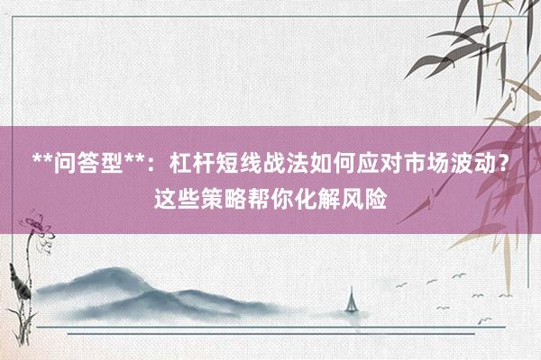 **问答型**：杠杆短线战法如何应对市场波动？这些策略帮你化解风险
