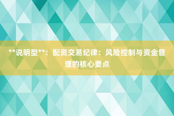 **说明型**：配资交易纪律：风险控制与资金管理的核心要点