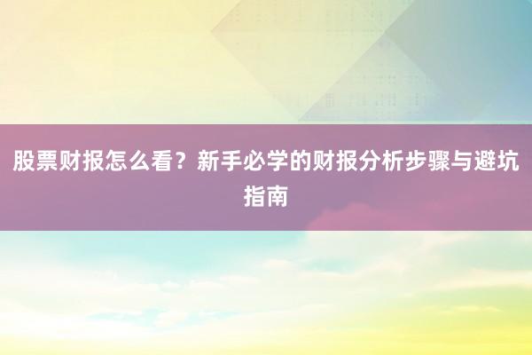股票财报怎么看？新手必学的财报分析步骤与避坑指南