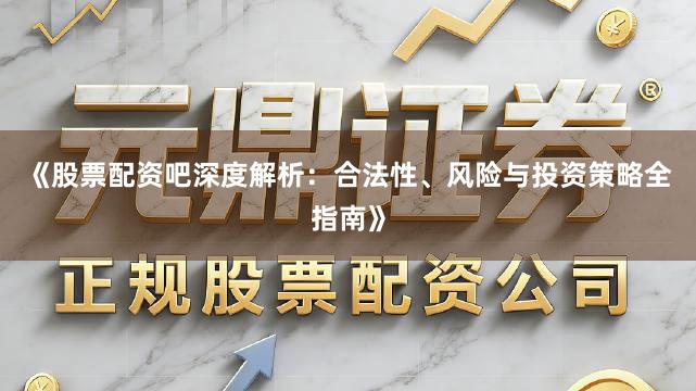 《股票配资吧深度解析：合法性、风险与投资策略全指南》