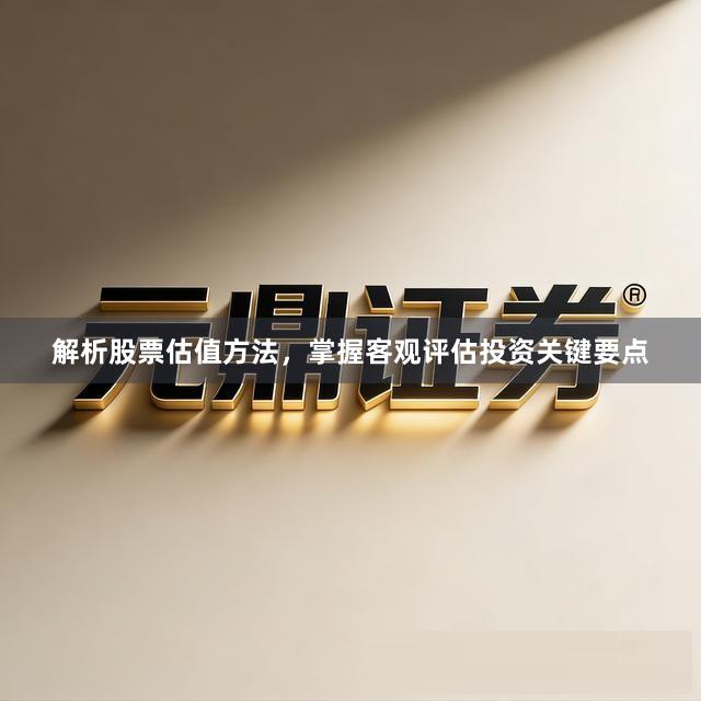 解析股票估值方法，掌握客观评估投资关键要点