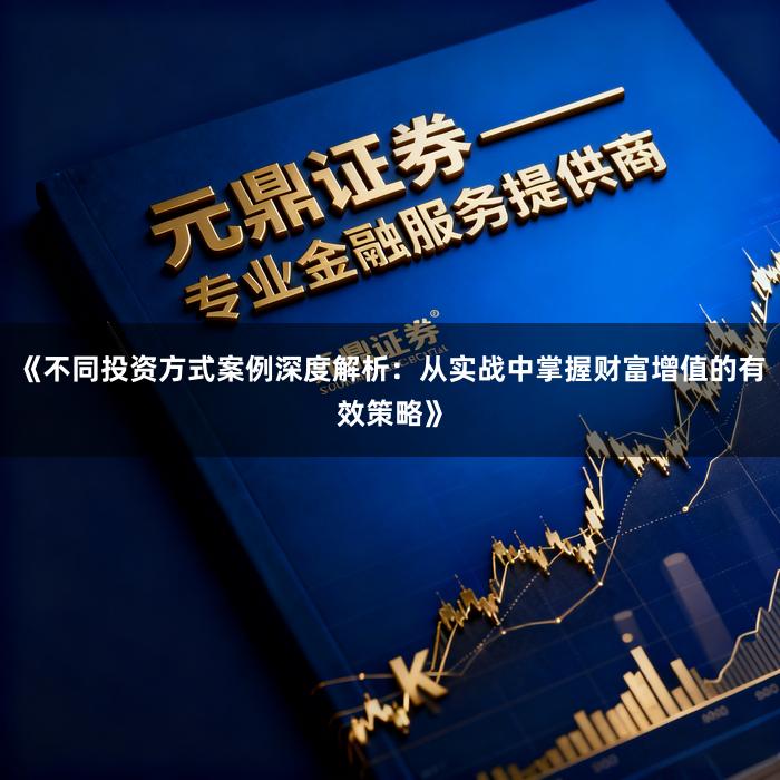 《不同投资方式案例深度解析：从实战中掌握财富增值的有效策略》