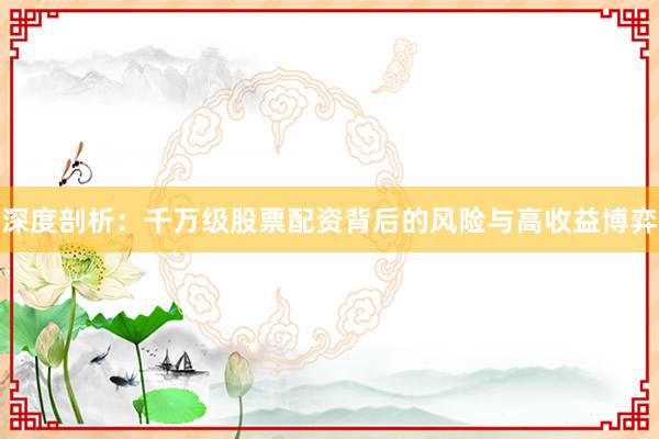 深度剖析：千万级股票配资背后的风险与高收益博弈