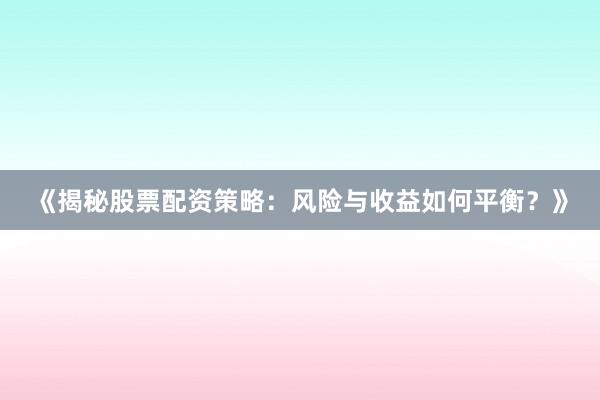 《揭秘股票配资策略：风险与收益如何平衡？》