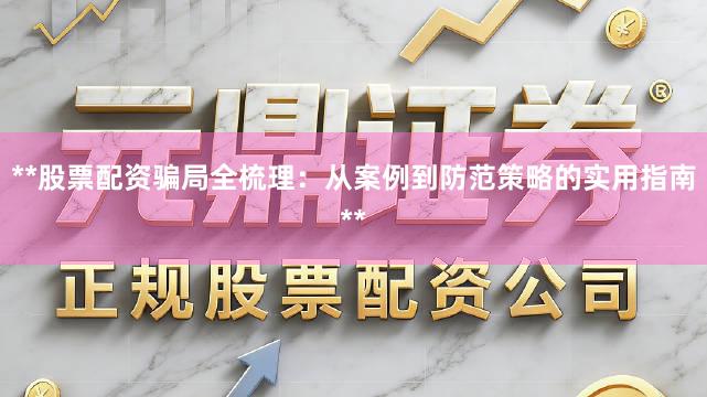 **股票配资骗局全梳理：从案例到防范策略的实用指南**
