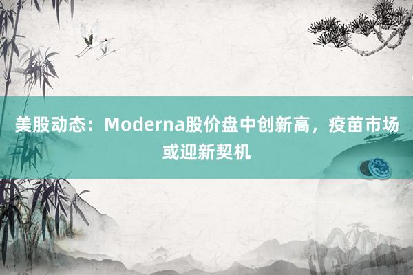 美股动态：Moderna股价盘中创新高，疫苗市场或迎新契机