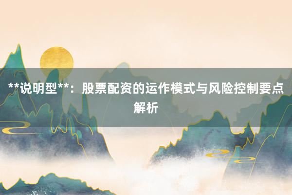 **说明型**：股票配资的运作模式与风险控制要点解析