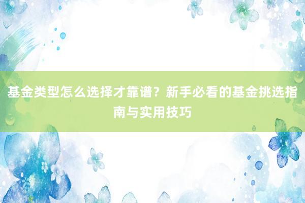 基金类型怎么选择才靠谱？新手必看的基金挑选指南与实用技巧